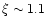 $\xi \sim 1.1$