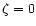 $\zeta = 0$