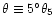$\theta \equiv 5^{\circ}\theta_5$