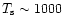 $T_{\rm s} \sim 1000$