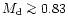 $M_{\rm d} \ga 0.83$