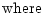 $\displaystyle {\rm where}$
