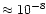 $\approx 10^{-8}$