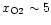 $x_{\rm O2}
\sim 5$