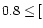 $0.8 \le [$