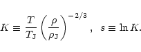\begin{displaymath}%
K \equiv \frac{T}{T_{\rm J}} \left( \frac{\rho}{\rho_{\rm J}} \right)^{-2/3} , \;\; s \equiv \ln K .
\end{displaymath}