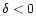 $\delta <0$