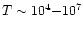 $T \sim 10^4 {-} 10^7$