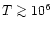 $T \ga 10^6$