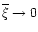 $\overline{\xi}\rightarrow 0$