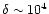 $\delta \sim 10^4$