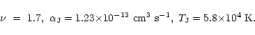 \begin{displaymath}%
\nu{~=~}1.7 , ~ \alpha_{\rm J} = 1.23 {\times} 10^{-13} ~ \...
...}^3~\mbox{s}^{-1} , \; T_{\rm J} = 5.8 {\times} 10^4~\mbox{K}.
\end{displaymath}