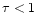 $\tau < 1$