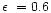 $\epsilon~=0.6$