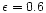 $\epsilon = 0.6$