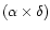 $(\alpha \times \delta)$