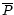 $\overline{P}$