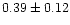 $0.39 \pm 0.12$