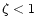 $\zeta < 1$