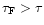 $\tau_{\rm F} > \tau$