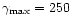 $\gamma_{{\rm max}} = 250$