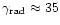 $\gamma_{{\rm rad}}
\approx 35$