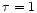 $\tau=1$