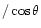 $/\cos\theta$