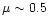 $\mu\sim0.5$