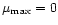 $\mu_{{\rm max}}=0$