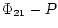 $\Phi _{21}-P$