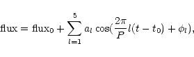 \begin{displaymath}{\rm flux} = {\rm flux}_{0} +
\sum^{5}_{l=1} a_{l} \cos(\frac{2 \pi}{P} l (t-t_0) + \phi_{l}),
\end{displaymath}