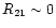 $R_{21} \sim 0$