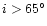 $i > 65^\circ$