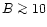 $B\ga 10$