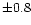 $\pm 0.8$