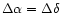 $\Delta \alpha =\Delta \delta $