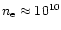 $n_{\rm e} \approx 10^{10}$