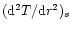 $({\rm d}^2T/{\rm d}r^2)_s$