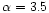 $\alpha=3.5$