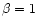 $\beta=1$