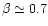 $\beta \simeq 0.7$