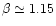 $\beta \simeq 1.15$