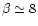 $\beta \simeq 8$