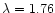 $\lambda=1.76$