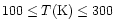 $100 \leq T({\rm K}) \leq 300$