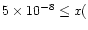 $5 \times 10^{-8} \leq x($