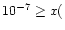 $10^{-7} \geq x($