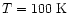 $T = 100\ {\rm K}$