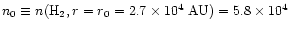 $n_{0} \equiv n({\rm H}_{2},r=r_{0}=2.7\times 10^{4}~{\rm AU})
= 5.8 \times 10^{4}$